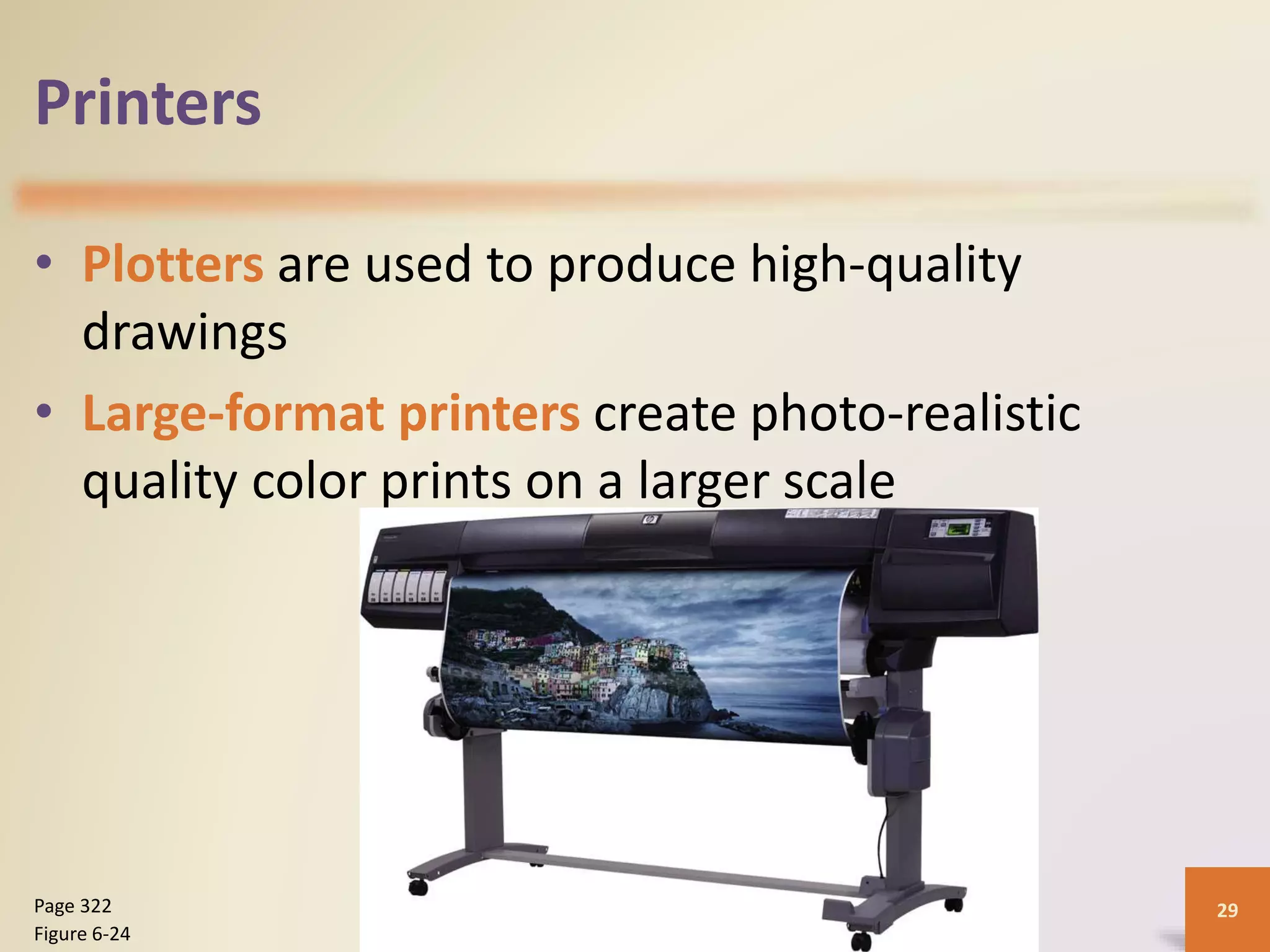 Printers
• Plotters are used to produce high-quality
drawings
• Large-format printers create photo-realistic
quality color prints on a larger scale
Discovering Computers 2012: Chapter 6 29Page 322
Figure 6-24
 