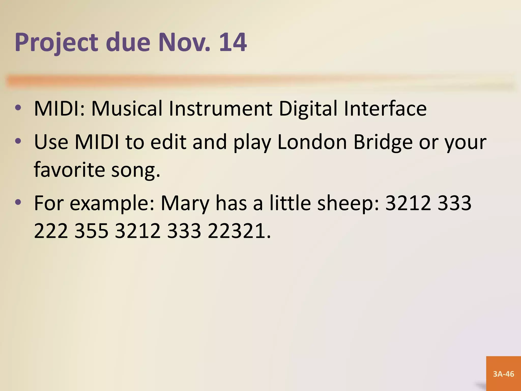 3A-46
Project due Nov. 14
• MIDI: Musical Instrument Digital Interface
• Use MIDI to edit and play London Bridge or your
favorite song.
• For example: Mary has a little sheep: 3212 333
222 355 3212 333 22321.
 