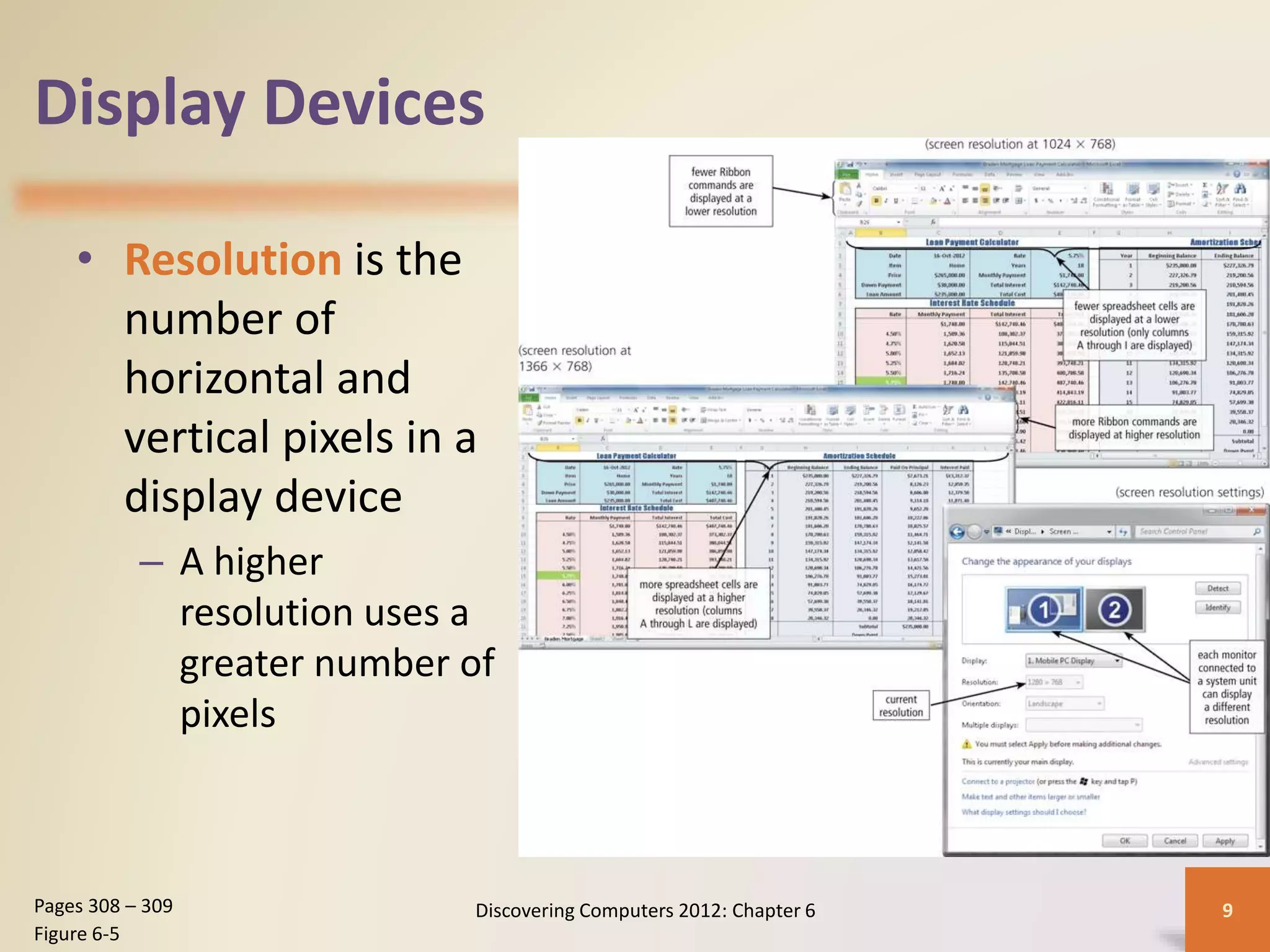 Display Devices
• Resolution is the
number of
horizontal and
vertical pixels in a
display device
– A higher
resolution uses a
greater number of
pixels
Discovering Computers 2012: Chapter 6 9Pages 308 – 309
Figure 6-5
 