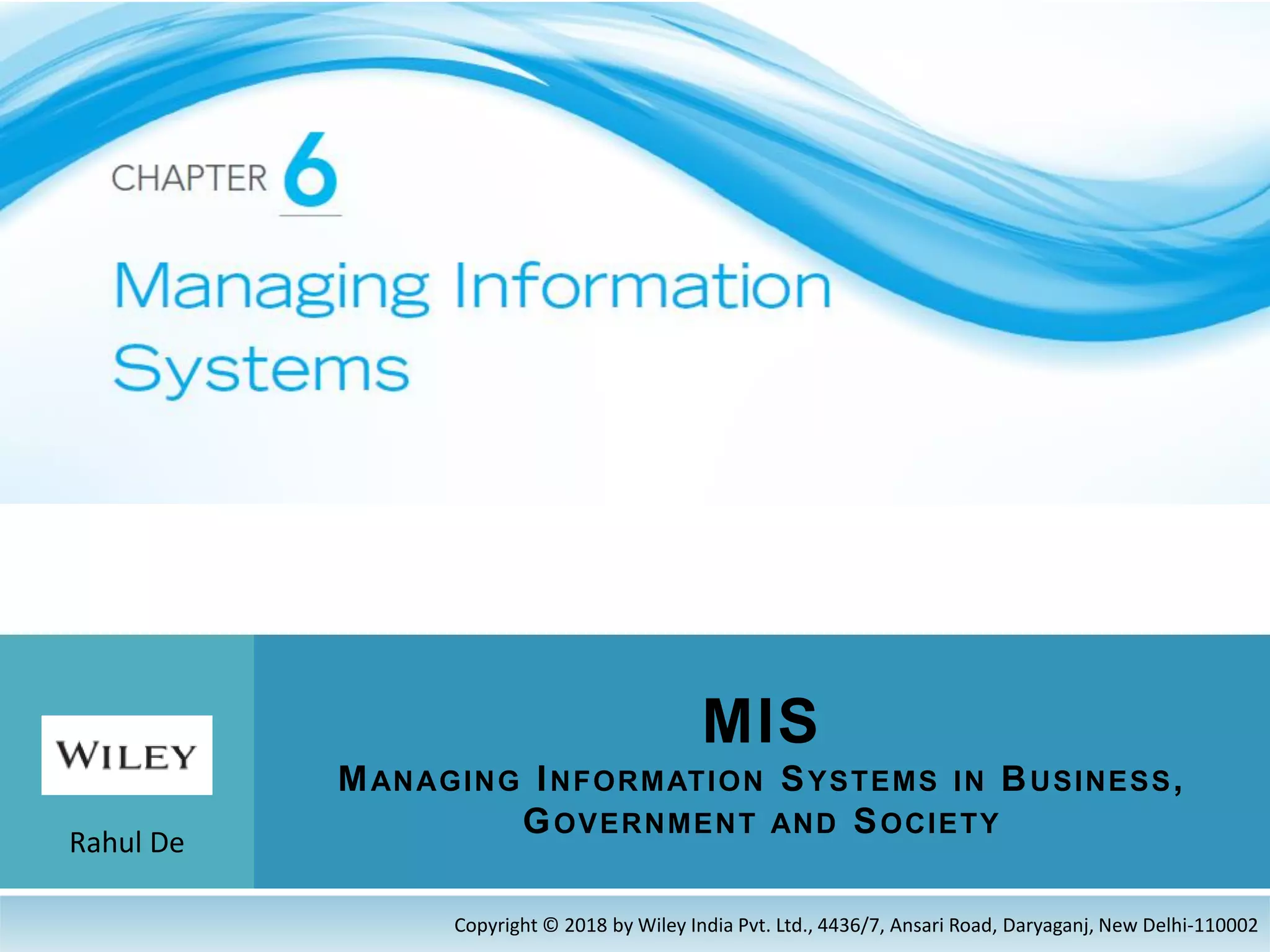 Rahul De
MIS
MANAGING INFORMATION SYSTEMS IN BUSINESS,
GOVERNMENT AND SOCIETY
Copyright © 2018 by Wiley India Pvt. Ltd., 4436/7, Ansari Road, Daryaganj, New Delhi-110002
 
