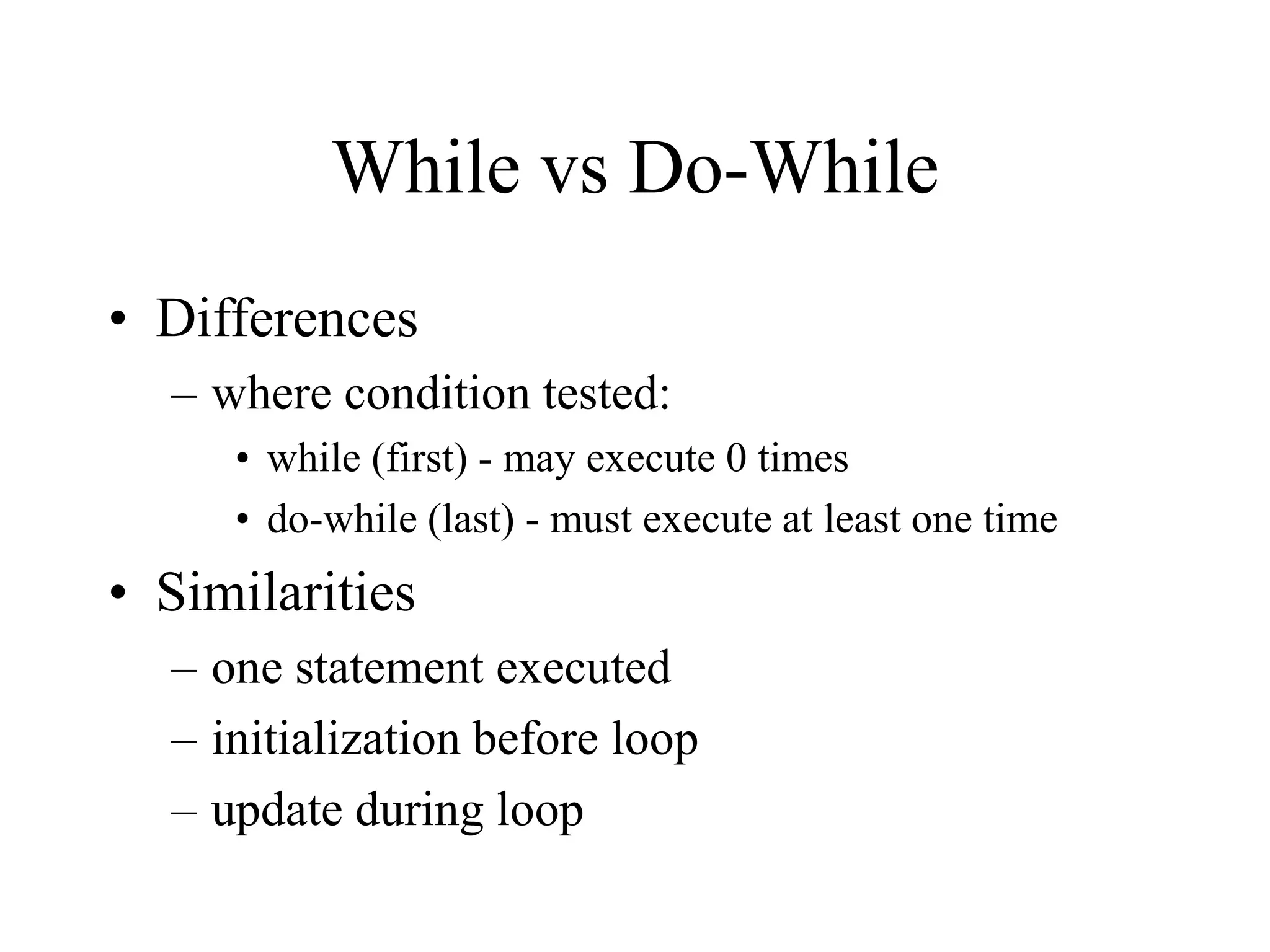 While vs Do-While
• Differences
– where condition tested:
• while (first) - may execute 0 times
• do-while (last) - must execute at least one time
• Similarities
– one statement executed
– initialization before loop
– update during loop
 