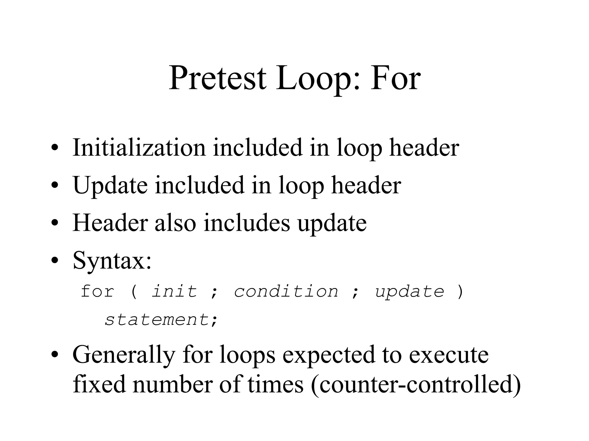 Pretest Loop: For
• Initialization included in loop header
• Update included in loop header
• Header also includes update
• Syntax:
for ( init ; condition ; update )
statement;
• Generally for loops expected to execute
fixed number of times (counter-controlled)
 