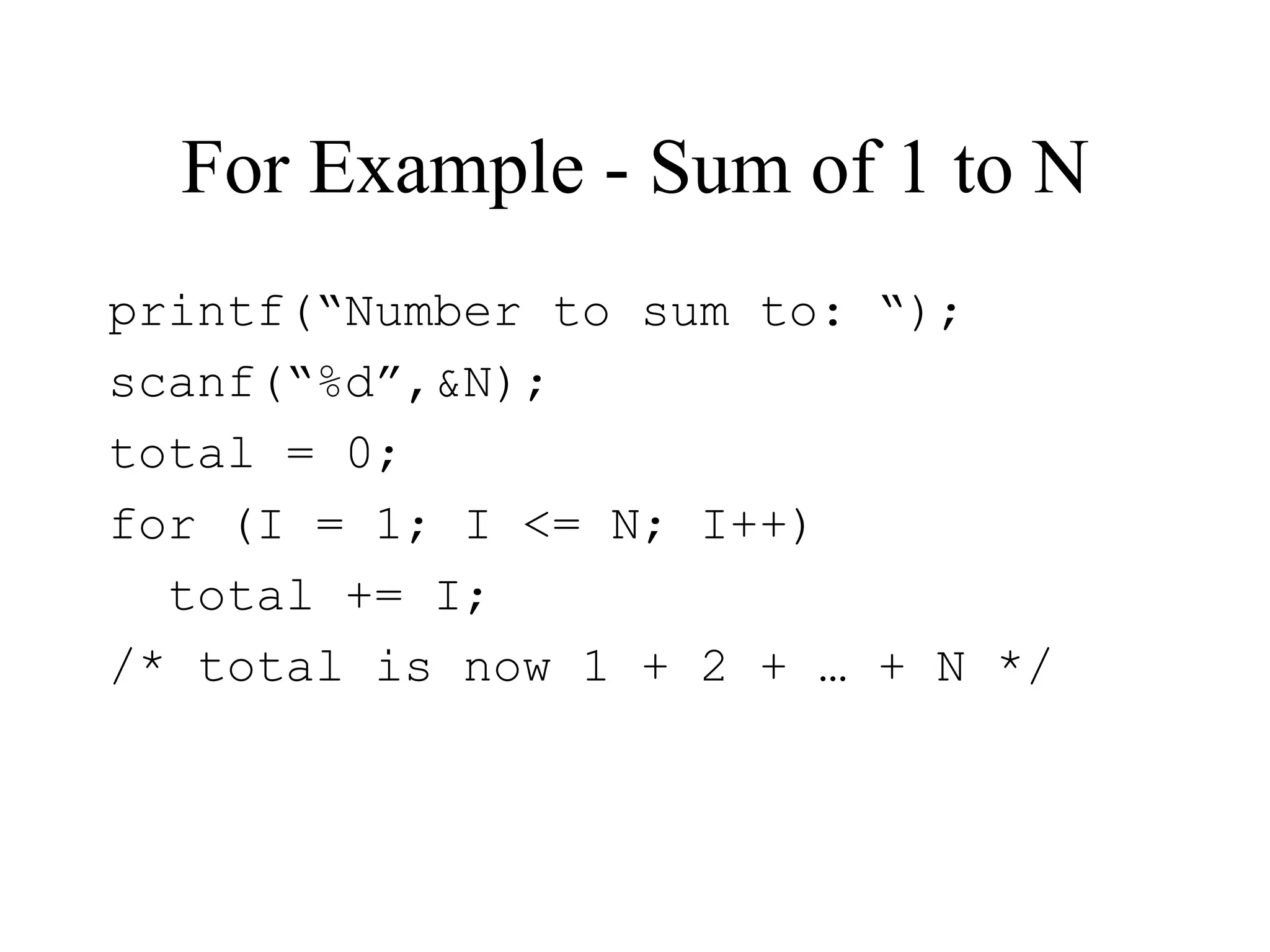For Example - Sum of 1 to N
printf(“Number to sum to: “);
scanf(“%d”,&N);
total = 0;
for (I = 1; I <= N; I++)
total += I;
/* total is now 1 + 2 + … + N */
 