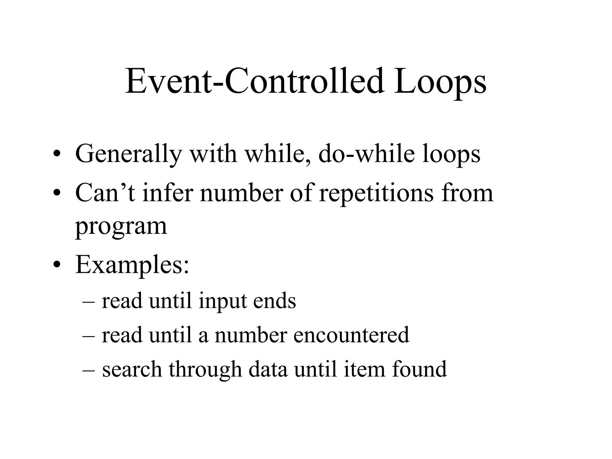 Event-Controlled Loops
• Generally with while, do-while loops
• Can’t infer number of repetitions from
program
• Examples:
– read until input ends
– read until a number encountered
– search through data until item found
 