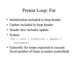 Pretest Loop: For
• Initialization included in loop header
• Update included in loop header
• Header also includes update
• Syntax:
for ( init ; condition ; update )
statement;
• Generally for loops expected to execute
fixed number of times (counter-controlled)
 