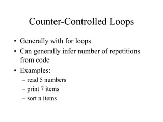 Counter-Controlled Loops
• Generally with for loops
• Can generally infer number of repetitions
from code
• Examples:
– read 5 numbers
– print 7 items
– sort n items
 