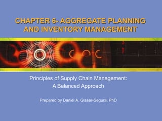 CHAPTER 6- AGGREGATE PLANNING
AND INVENTORY MANAGEMENT
Principles of Supply Chain Management:
A Balanced Approach
Prepared by Daniel A. Glaser-Segura, PhD
 