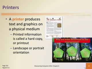 Printers
• A printer produces
text and graphics on
a physical medium
– Printed information
is called a hard copy,
or printout
– Landscape or portrait
orientation
Discovering Computers 2012: Chapter 6 15
Page 313
Figure 6-11
 