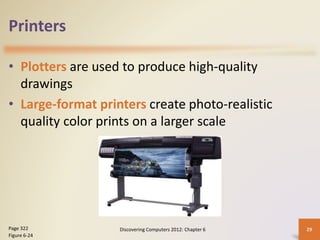 Printers
• Plotters are used to produce high-quality
drawings
• Large-format printers create photo-realistic
quality color prints on a larger scale
Discovering Computers 2012: Chapter 6 29
Page 322
Figure 6-24
 