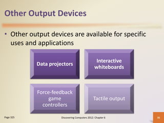 Other Output Devices
• Other output devices are available for specific
uses and applications
Discovering Computers 2012: Chapter 6 36
Page 325
Data projectors
Interactive
whiteboards
Force-feedback
game
controllers
Tactile output
 
