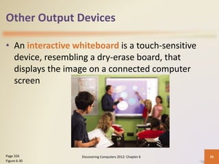 Other Output Devices
• An interactive whiteboard is a touch-sensitive
device, resembling a dry-erase board, that
displays the image on a connected computer
screen
Discovering Computers 2012: Chapter 6 38
Page 326
Figure 6-30
 