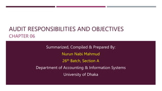 AUDIT RESPONSIBILITIES AND OBJECTIVES
CHAPTER 06
Summarized, Compiled & Prepared By:
Nurun Nabi Mahmud
26th Batch, Section A
Department of Accounting & Information Systems
University of Dhaka
 
