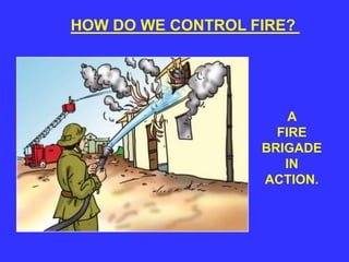HOW DO WE CONTROL FIRE?
A
FIRE
BRIGADE
IN
ACTION.
 