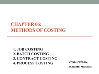 CHAPTER 06:
METHODS OF COSTING
1. JOB COSTING
2. BATCH COSTING
3. CONTRACT COSTING
4. PROCESS COSTING CONDUCTED BY:
P. Ayanthi Madumali
 