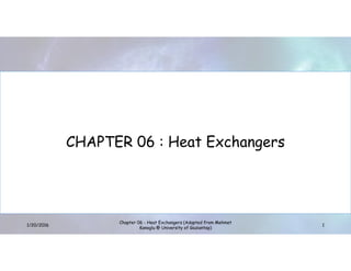 CHAPTER 06 : Heat Exchangers
1/20/2016 1
Chapter 06 - Heat Exchangers (Adapted from Mehmet
Kanoglu @ University of Gaziantep)
 