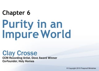 Chapter 6

Purity in an
Impure World
Clay Crosse Award Winner
CCM Recording Artist, Dove
Co-Founder, Holy Homes

                             © Copyright 2010 Fireproof Ministries
 