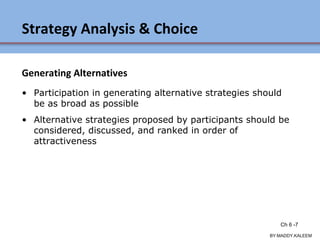 Strategy Analysis & Choice
Generating Alternatives
• Participation in generating alternative strategies should
be as broad as possible
• Alternative strategies proposed by participants should be
considered, discussed, and ranked in order of
attractiveness
Ch 7 -7 Copyright © 2011 Pearson Education
BY:MADDY.KALEEM
Ch 6 -7
 
