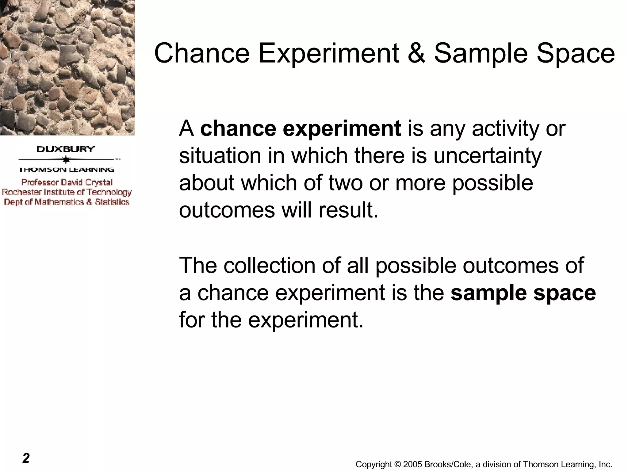 A  chance experiment  is any activity or situation in which there is uncertainty about which of two or more possible outcomes will result. The collection of all possible outcomes of a chance experiment is the  sample space  for the experiment. Chance Experiment & Sample Space 
