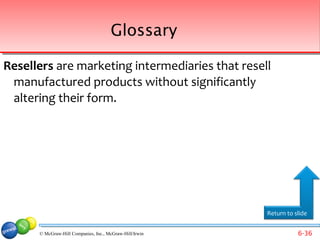 Glossary

Resellers are marketing intermediaries that resell
 manufactured products without significantly
 altering their form.




                                                         Return to slide


      © McGraw-Hill Companies, Inc., McGraw-Hill/Irwin              6-36
 
