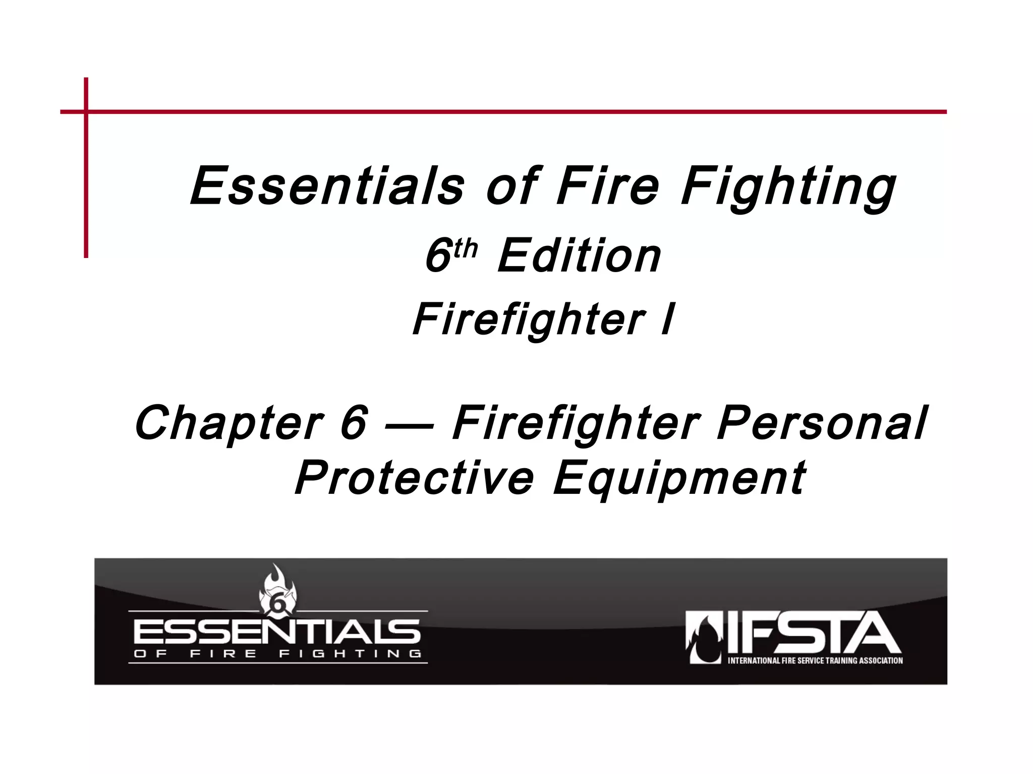 Essentials of Fire Fighting
6th Edition
Firefighter I
Chapter 6 — Firefighter Personal
Protective Equipment
 