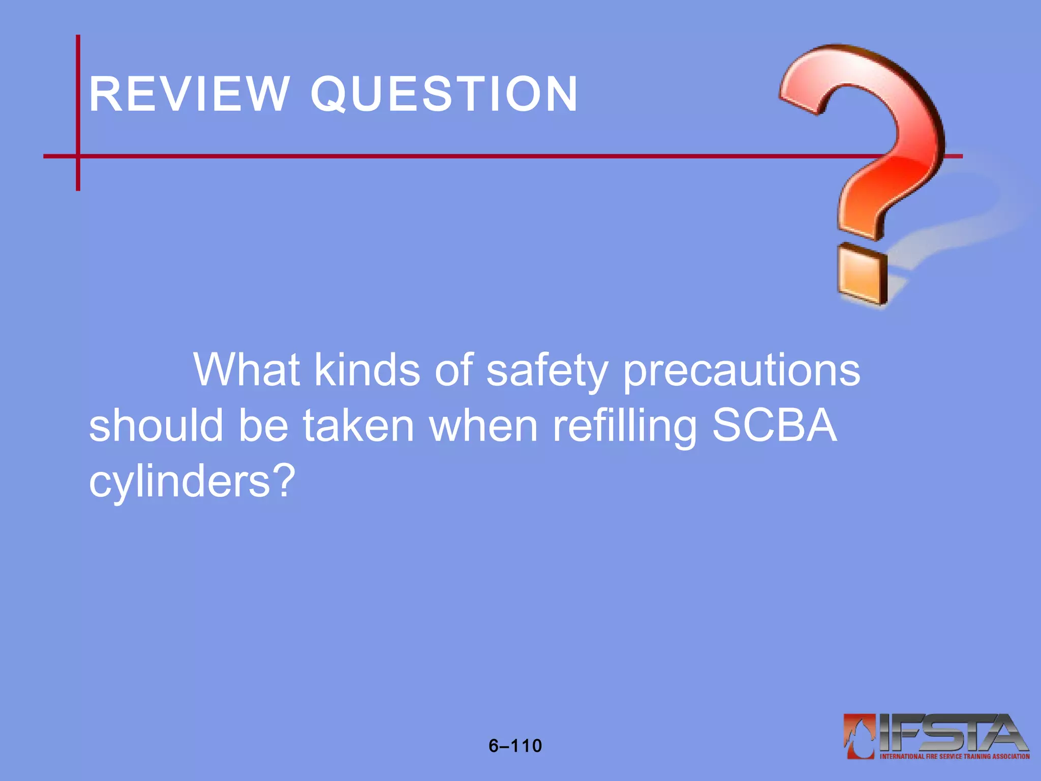 REVIEW QUESTION
What kinds of safety precautions
should be taken when refilling SCBA
cylinders?
6–110
 