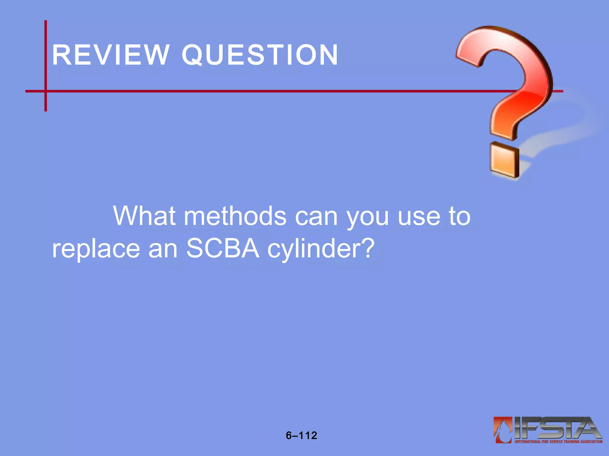 REVIEW QUESTION
What methods can you use to
replace an SCBA cylinder?
6–112
 