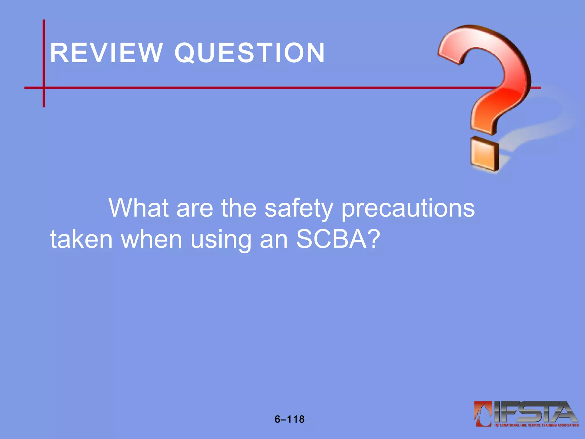 REVIEW QUESTION
What are the safety precautions
taken when using an SCBA?
6–118
 