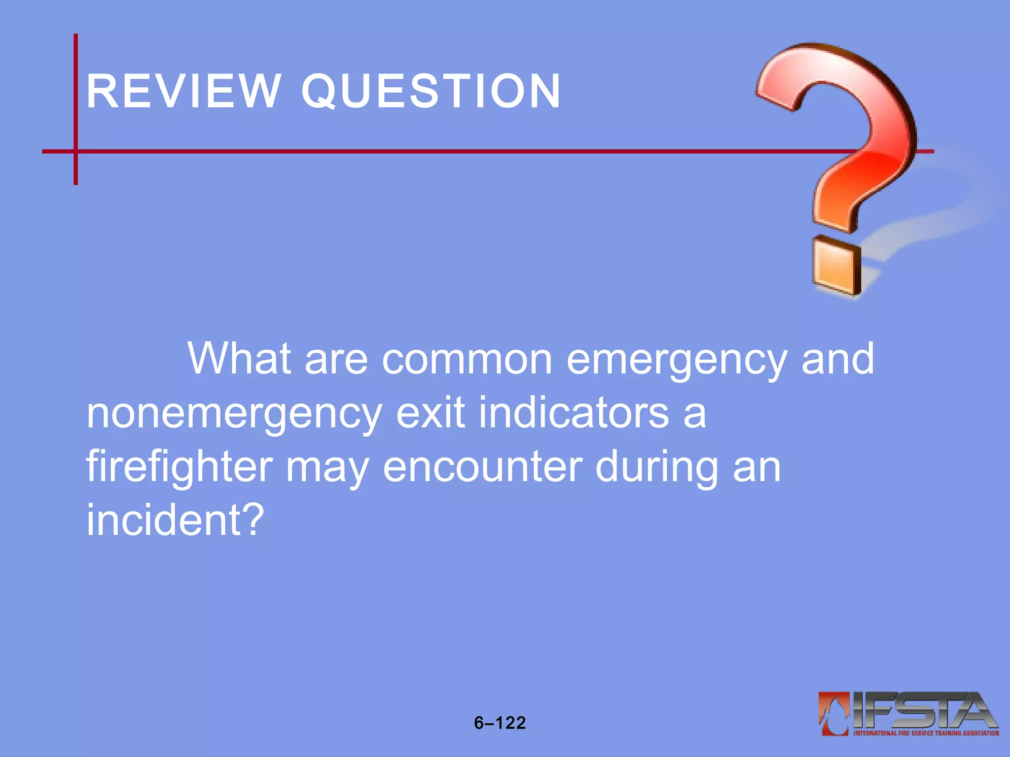 REVIEW QUESTION
What are common emergency and
nonemergency exit indicators a
firefighter may encounter during an
incident?
6–122
 