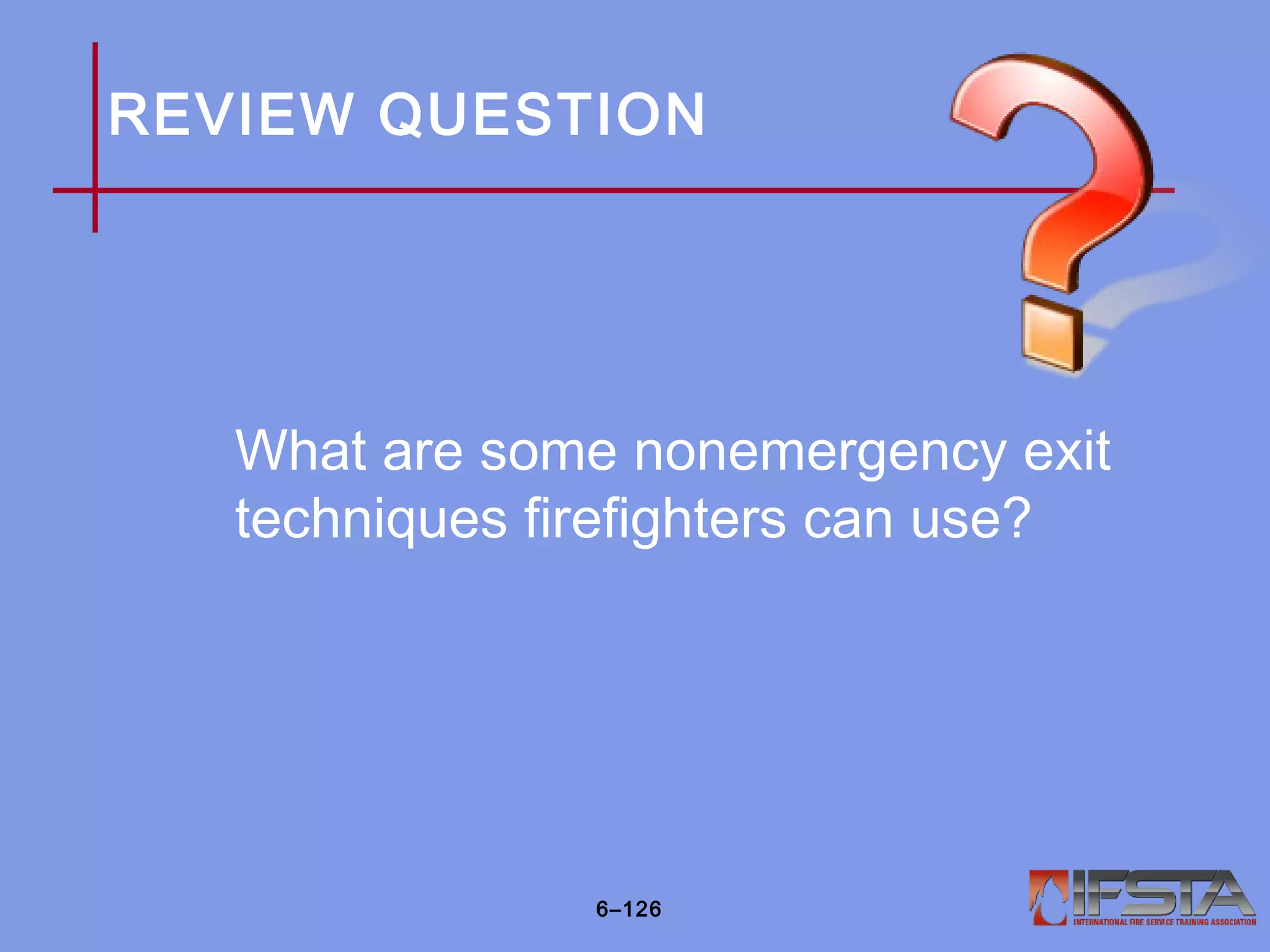REVIEW QUESTION
What are some nonemergency exit
techniques firefighters can use?
6–126
 