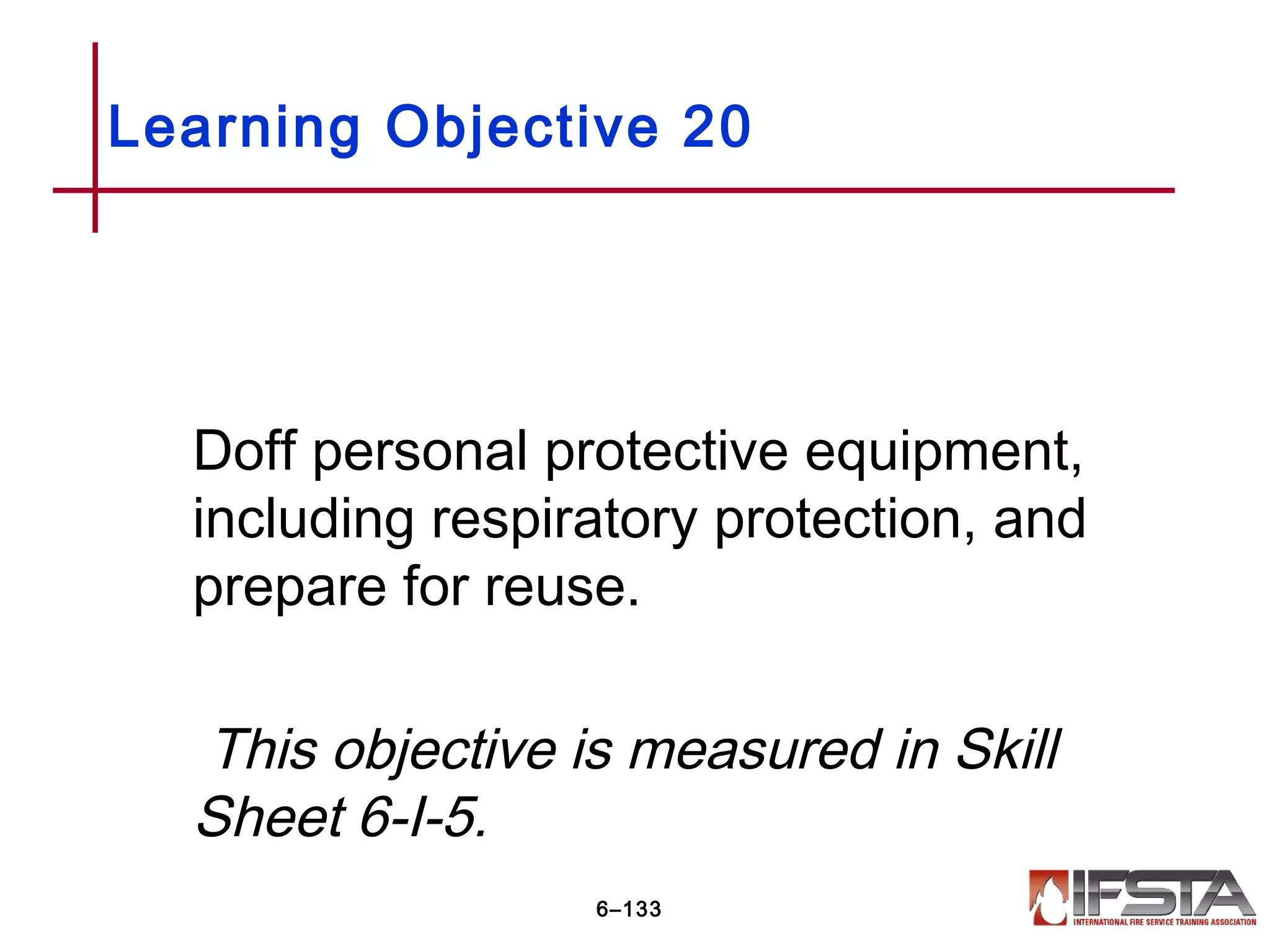 Doff personal protective equipment,
including respiratory protection, and
prepare for reuse.
This objective is measured in Skill
Sheet 6-I-5.
Learning Objective 20
6–133
 