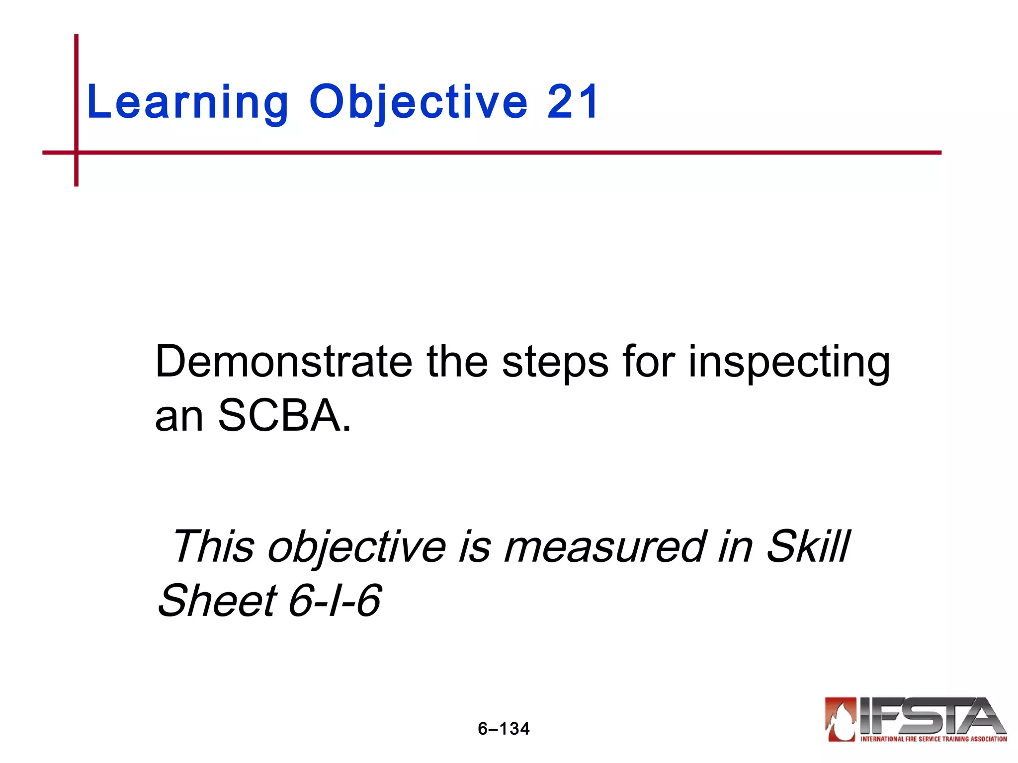 Demonstrate the steps for inspecting
an SCBA.
This objective is measured in Skill
Sheet 6-I-6
Learning Objective 21
6–134
 