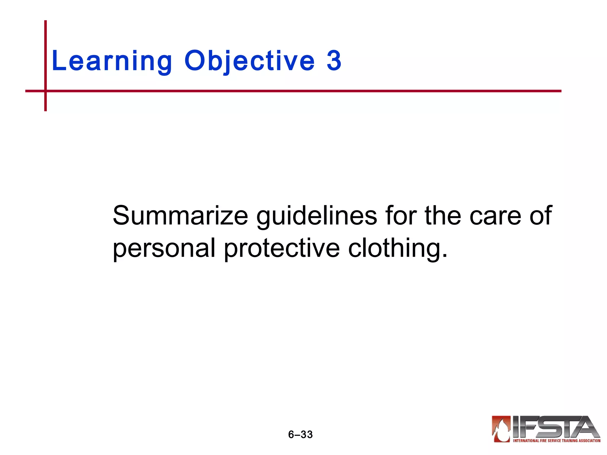 Summarize guidelines for the care of
personal protective clothing.
Learning Objective 3
6–33
 