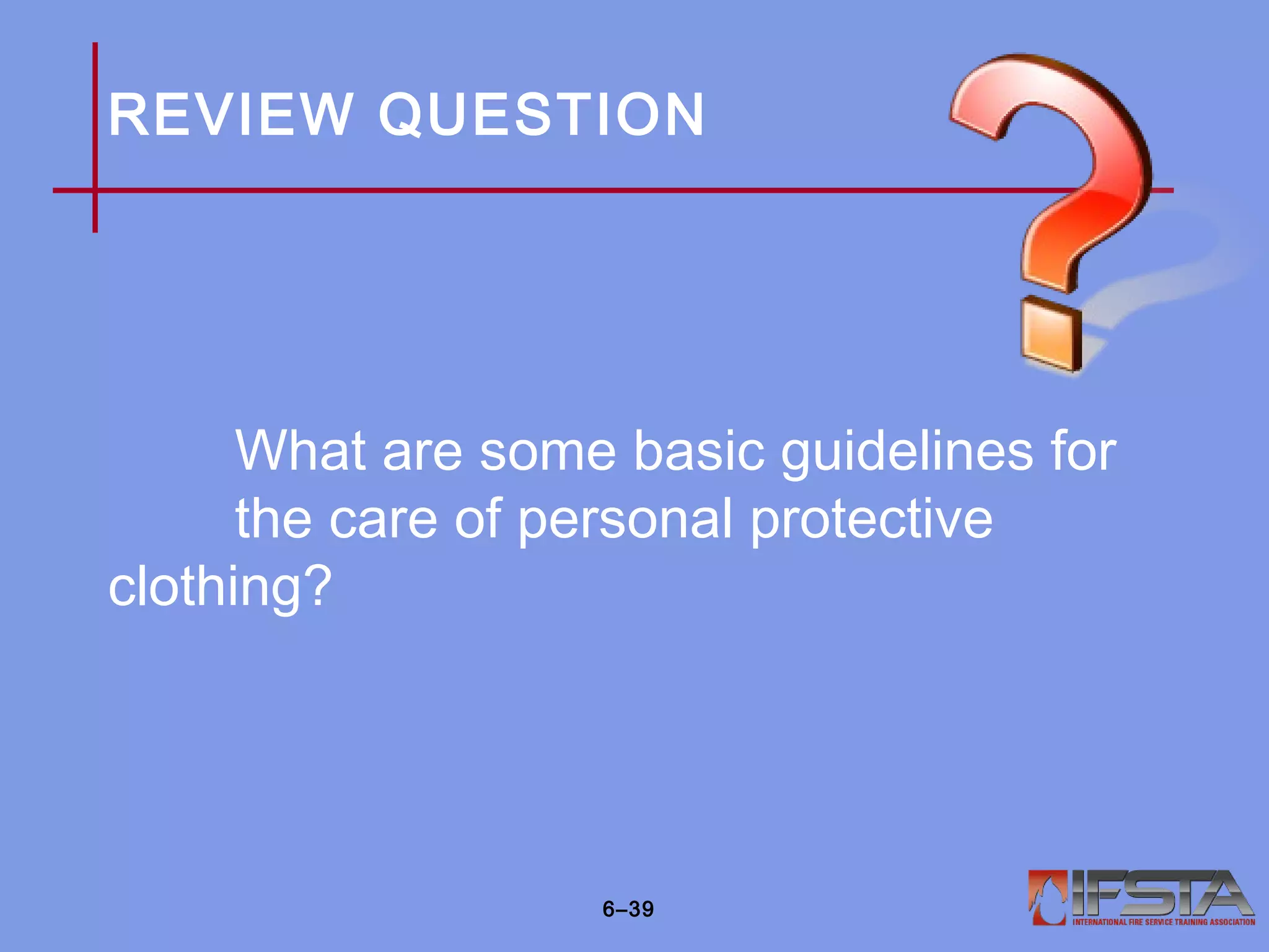 REVIEW QUESTION
What are some basic guidelines for
the care of personal protective
clothing?
6–39
 