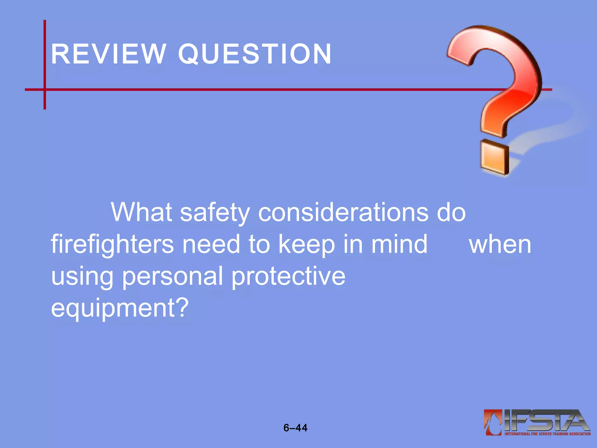 REVIEW QUESTION
What safety considerations do
firefighters need to keep in mind when
using personal protective
equipment?
6–44
 