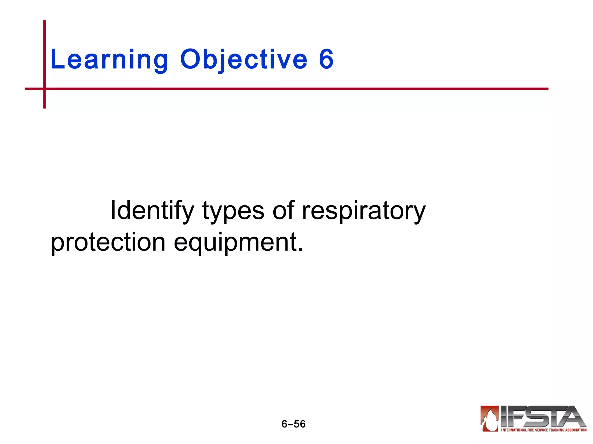 Identify types of respiratory
protection equipment.
Learning Objective 6
6–56
 