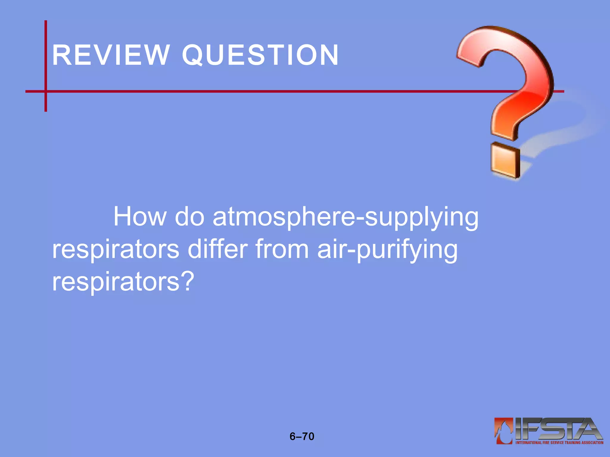 REVIEW QUESTION
How do atmosphere-supplying
respirators differ from air-purifying
respirators?
6–70
 