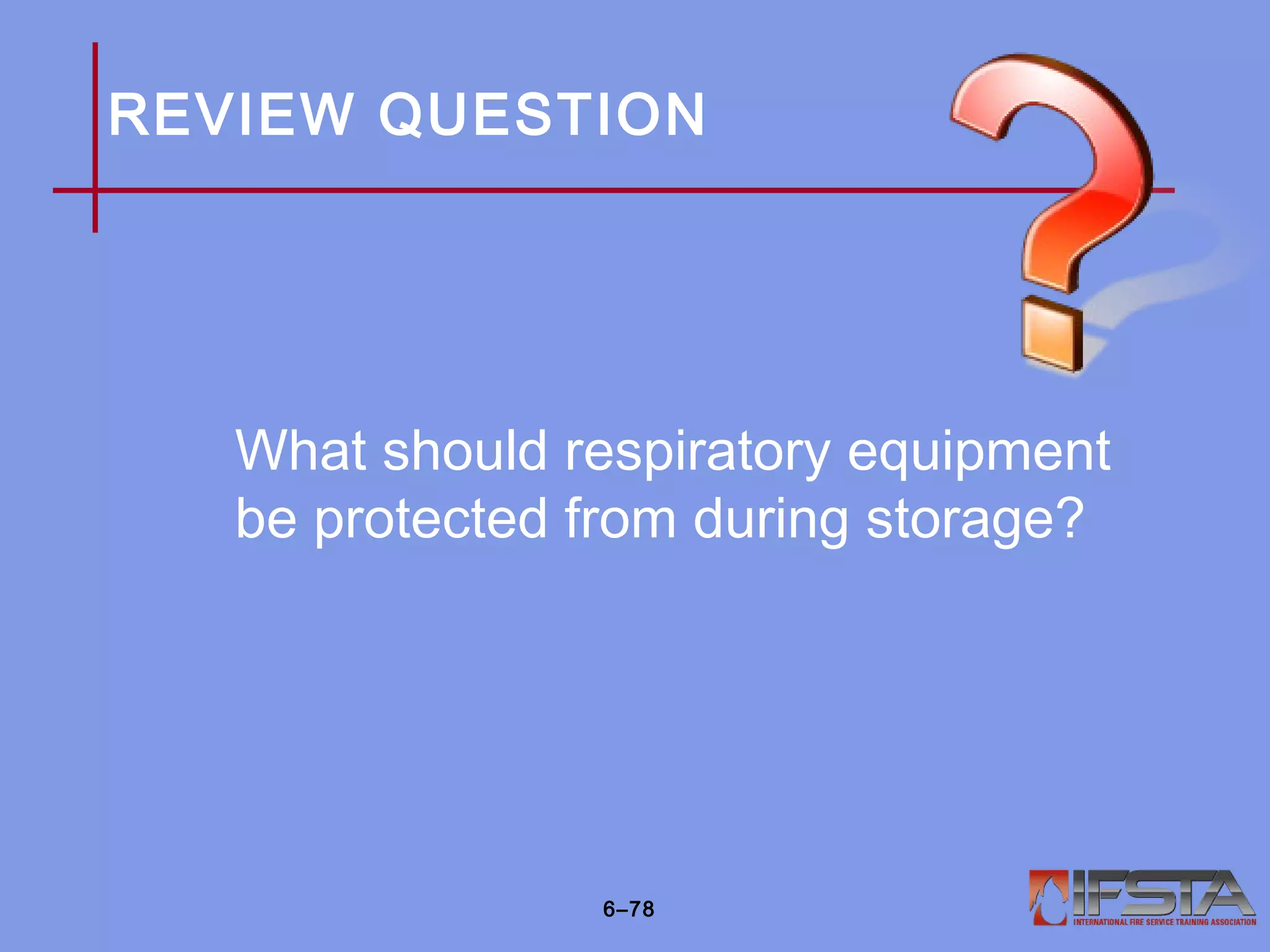 REVIEW QUESTION
What should respiratory equipment
be protected from during storage?
6–78
 