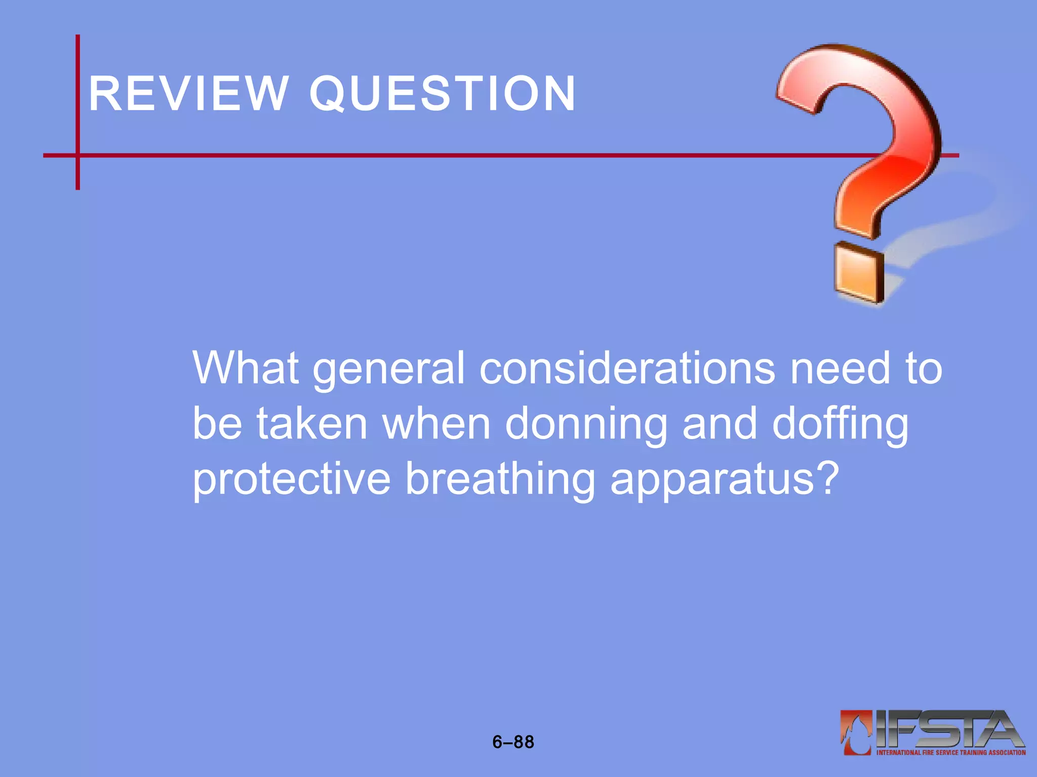 REVIEW QUESTION
What general considerations need to
be taken when donning and doffing
protective breathing apparatus?
6–88
 