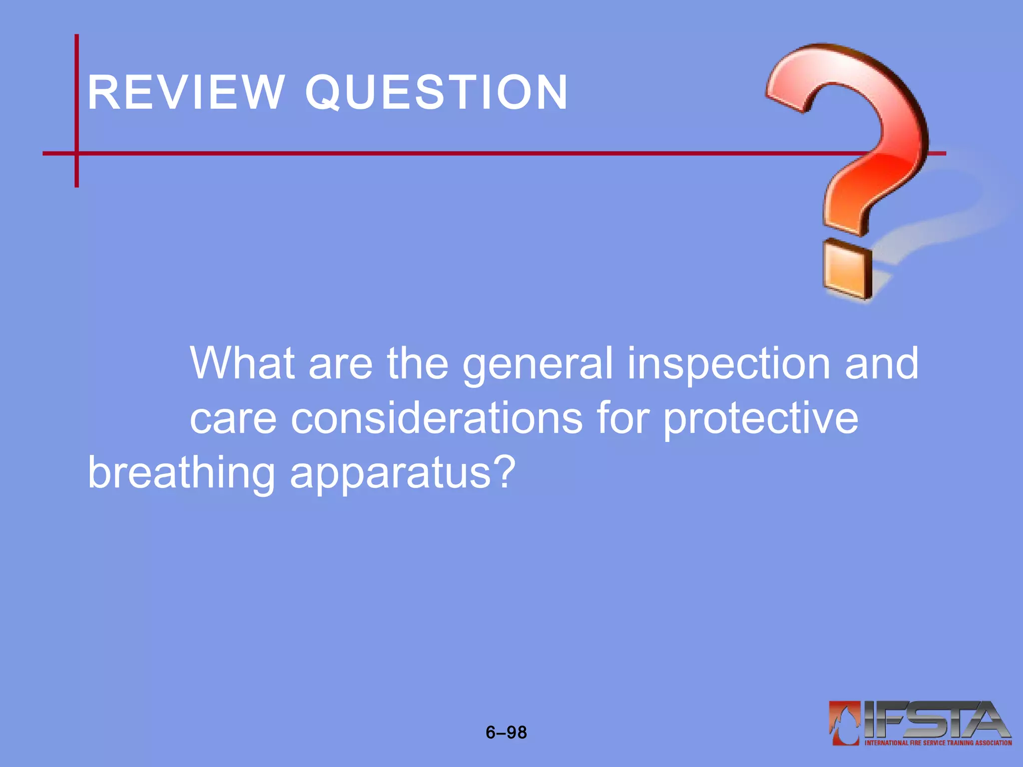 REVIEW QUESTION
What are the general inspection and
care considerations for protective
breathing apparatus?
6–98
 