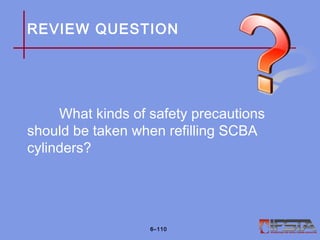 REVIEW QUESTION
What kinds of safety precautions
should be taken when refilling SCBA
cylinders?
6–110
 