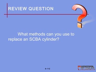 REVIEW QUESTION
What methods can you use to
replace an SCBA cylinder?
6–112
 