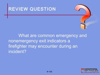 REVIEW QUESTION
What are common emergency and
nonemergency exit indicators a
firefighter may encounter during an
incident?
6–122
 