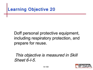 Doff personal protective equipment,
including respiratory protection, and
prepare for reuse.
This objective is measured in Skill
Sheet 6-I-5.
Learning Objective 20
6–133
 
