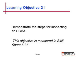 Demonstrate the steps for inspecting
an SCBA.
This objective is measured in Skill
Sheet 6-I-6
Learning Objective 21
6–134
 