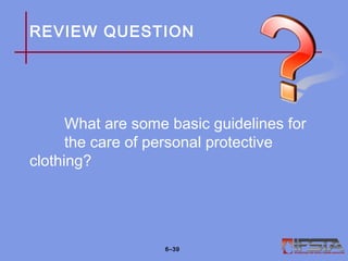 REVIEW QUESTION
What are some basic guidelines for
the care of personal protective
clothing?
6–39
 