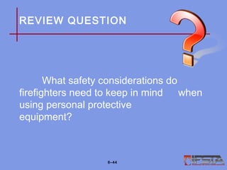 REVIEW QUESTION
What safety considerations do
firefighters need to keep in mind when
using personal protective
equipment?
6–44
 