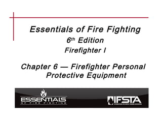 Essentials of Fire Fighting
6th Edition
Firefighter I
Chapter 6 — Firefighter Personal
Protective Equipment
 