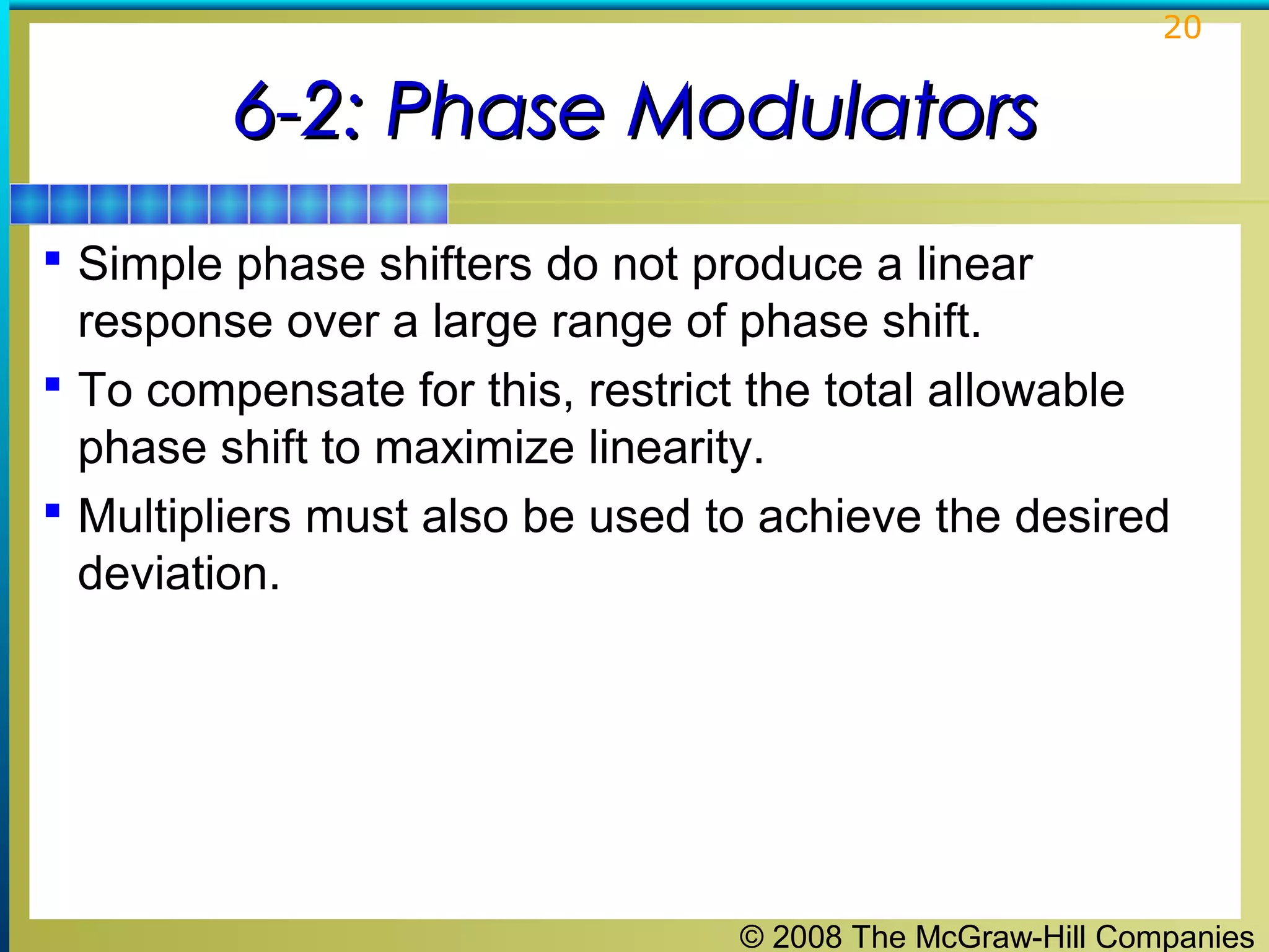 20

6-2: Phase Modulators
 Simple phase shifters do not produce a linear

response over a large range of phase shift.
 To compensate for this, restrict the total allowable
phase shift to maximize linearity.
 Multipliers must also be used to achieve the desired
deviation.

© 2008 The McGraw-Hill Companies

 