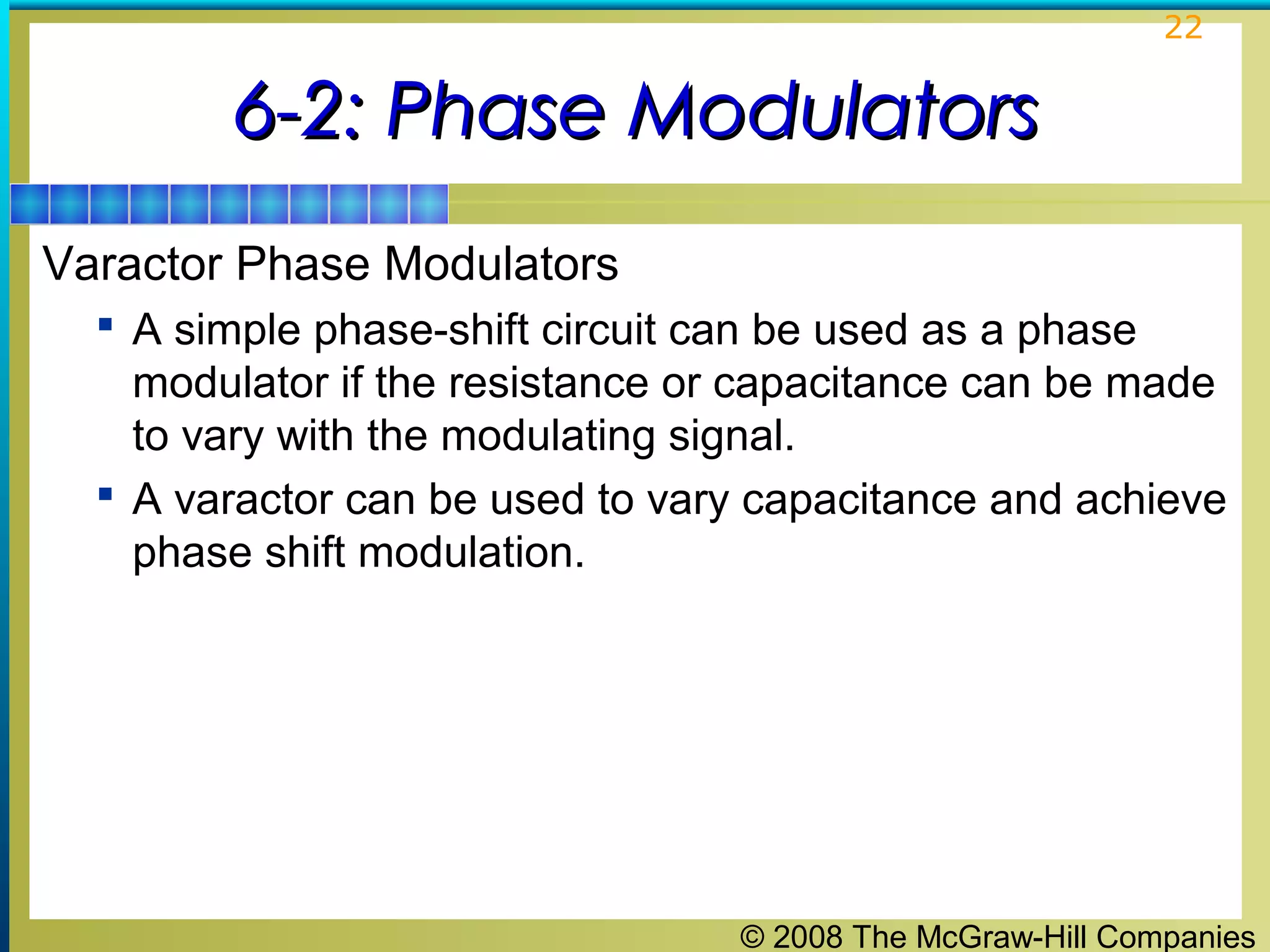22

6-2: Phase Modulators
Varactor Phase Modulators
 A simple phase-shift circuit can be used as a phase

modulator if the resistance or capacitance can be made
to vary with the modulating signal.
 A varactor can be used to vary capacitance and achieve
phase shift modulation.

© 2008 The McGraw-Hill Companies

 