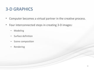 3-D GRAPHICS
• Computer becomes a virtual partner in the creative process.
• Four interconnected steps in creating 3-D images:
– Modeling
– Surface definition
– Scene composition
– Rendering
30
 